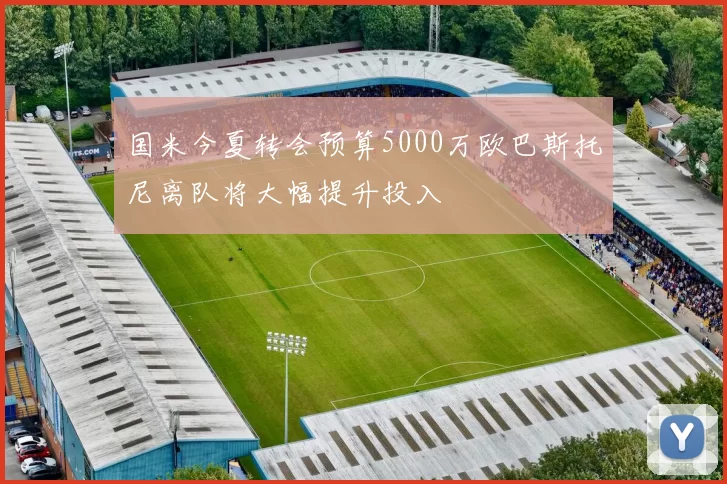 国米今夏转会预算5000万欧巴斯托尼离队将大幅提升投入
