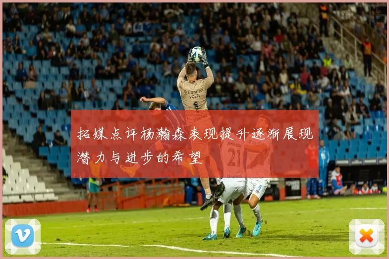 拓媒点评杨瀚森表现提升逐渐展现潜力与进步的希望
