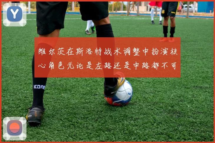 维尔茨在斯洛特战术调整中扮演核心角色无论是左路还是中路都不可或缺
