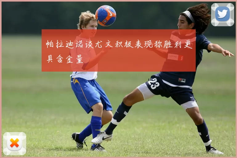帕拉迪诺谈尤文积极表现称胜利更具含金量