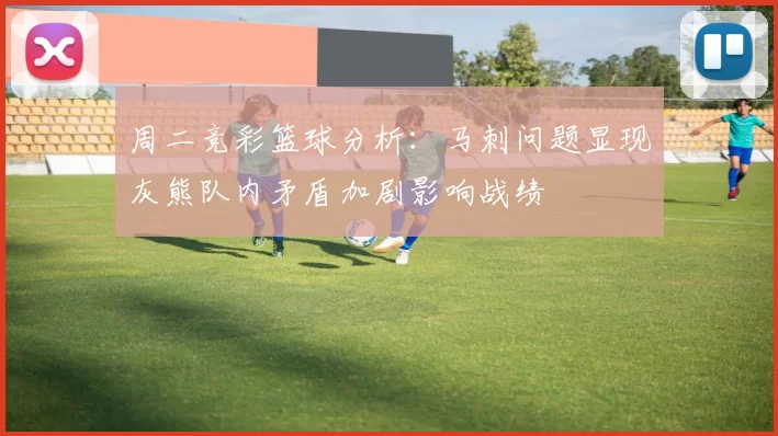 周二竞彩篮球分析：马刺问题显现灰熊队内矛盾加剧影响战绩
