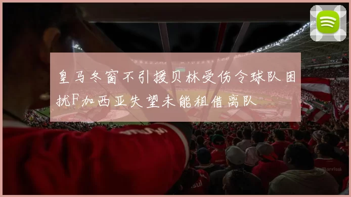 皇马冬窗不引援贝林受伤令球队困扰F加西亚失望未能租借离队