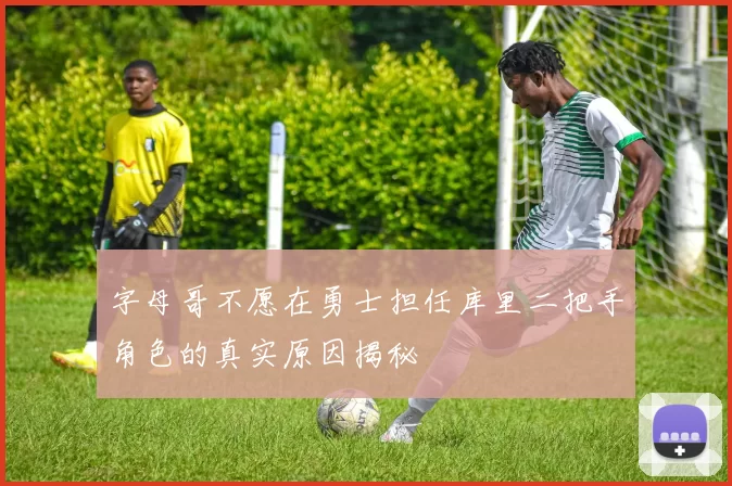 字母哥不愿在勇士担任库里二把手角色的真实原因揭秘