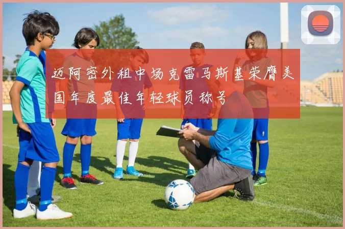 迈阿密外租中场克雷马斯基荣膺美国年度最佳年轻球员称号
