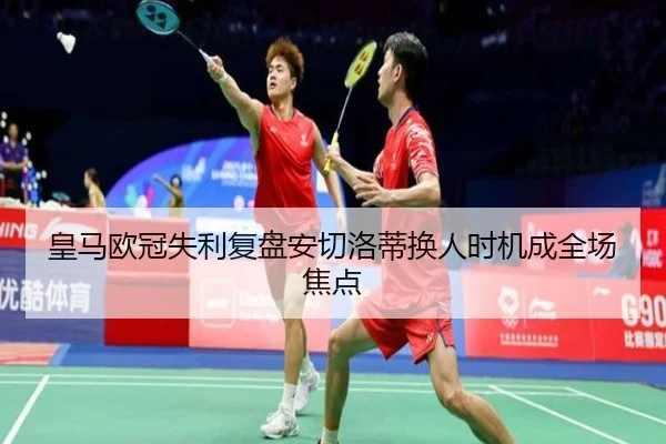 皇马欧冠失利复盘安切洛蒂换人时机成全场焦点